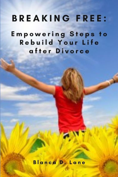 BREAKING FREE: : EMPOWERING STEPS TO REBUILD YOUR LIFE AFTER DIVORCE
