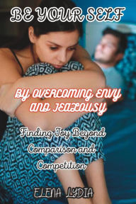 Title: Be Your Self by Overcoming envy and jealousy: Finding Joy Beyond Comparison and Competition, Author: Elena Lydia