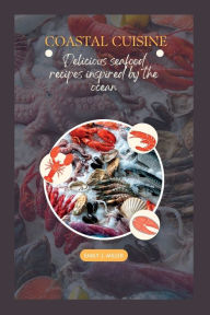 Title: Coastal cuisine: Delicious seafood recipes inspired by the ocean, Author: Emily J. Miller