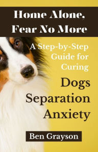 Title: Home Alone, Fear No More: A Step-by-Step Guide for Curing Dogs Separation Anxiety, Author: Ben Grayson