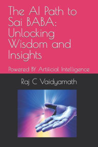 Title: The AI Path to Sai BABA: Unlocking Wisdom and Insights: Powered BY Artificial Intelligence, Author: Raj C Vaidyamath