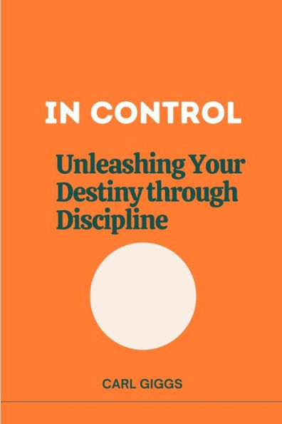 In Control: Unleashing Your Destiny Through Discipline