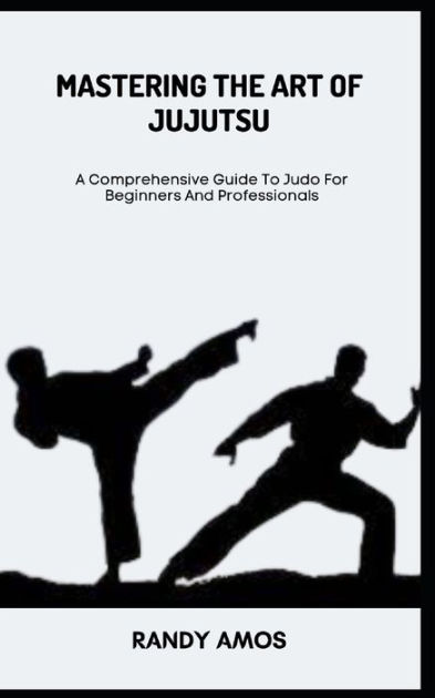 MASTERING THE ART OF JUJUTSU: A Comprehensive Guide To Judo For ...