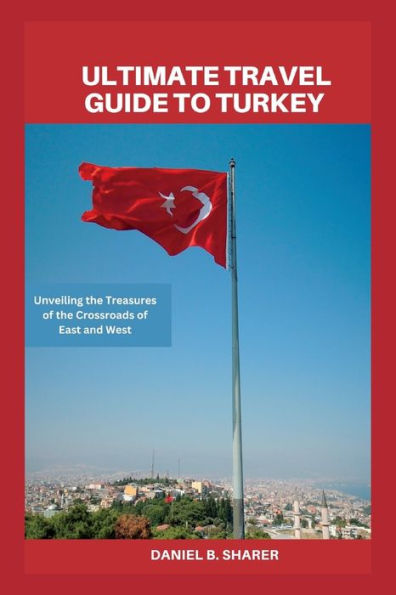 Ultimate travel guide to turkey: Unveiling the Treasures of the Crossroads of East and West