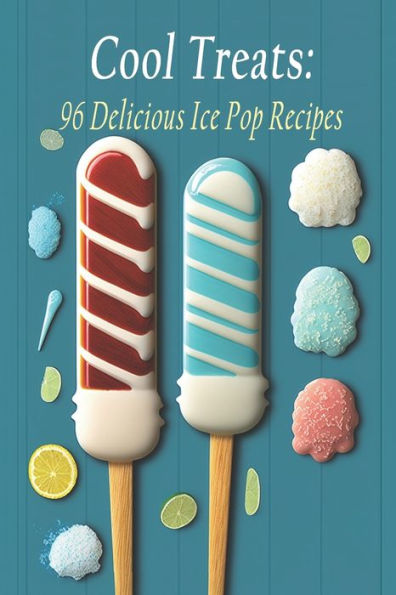 Cool Treats: 96 Delicious Ice Pop Recipes