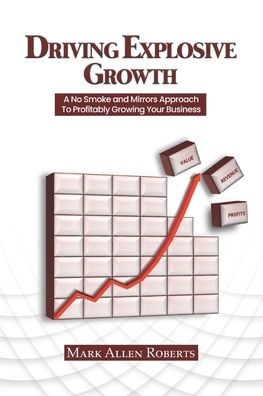 Driving Explosive Growth: A No Smoke and Mirrors Approach to Profitably Growing Your Business