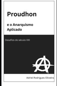 Title: Proudhon e o Anarquismo Aplicado: Desafios do século XXI, Author: Adriel Rodrigues Oliveira