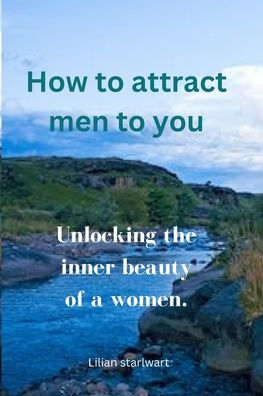 How to attract men to you: Unlocking the inner beauty as a woman