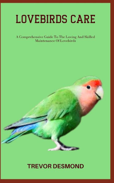 Lovebirds Care: A Comprehensive Guide To The Loving And Skilled Maintenance Of Lovebirds