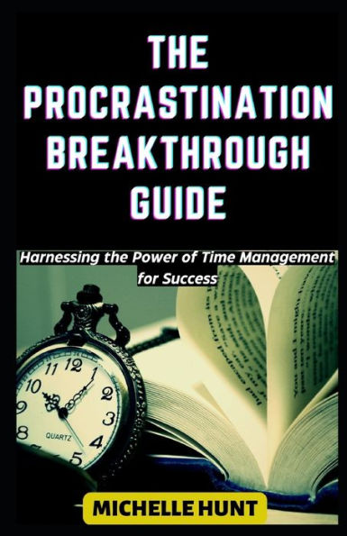 THE PROCRASTINATION BREAKTHROUGH GUIDE: Harnessing the Power of Time Management for Success