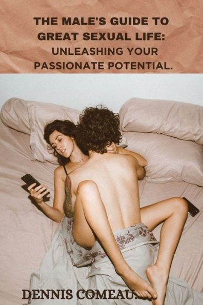 THE MALE'S GUIDE TO GREAT SEXUAL LIFE: UNLEASHING YOUR PASSIONATE POTENTIAL
