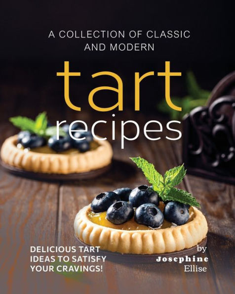 A Collection of Classic and Modern Tart Recipes: Delicious Tart Ideas to Satisfy Your Cravings!