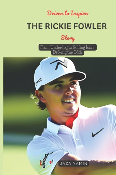 DRIVEN TO INSPIRE: THE RICKIE FOWLER STORY: From Underdog to Golfing Icon: Defying the Odds