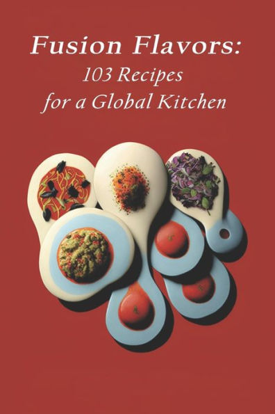 Fusion Flavors: 103 Recipes for a Global Kitchen