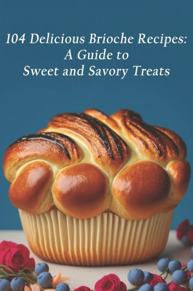 104 Delicious Brioche Recipes: A Guide to Sweet and Savory Treats