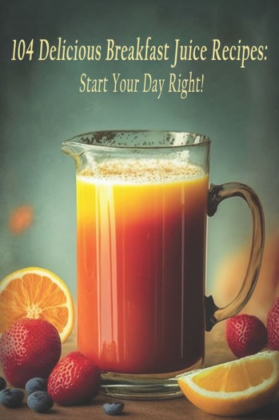 104 Delicious Breakfast Juice Recipes: Start Your Day Right!