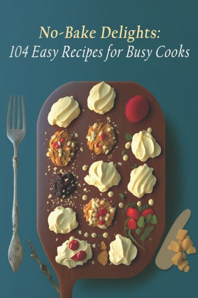 No-Bake Delights: 104 Easy Recipes for Busy Cooks
