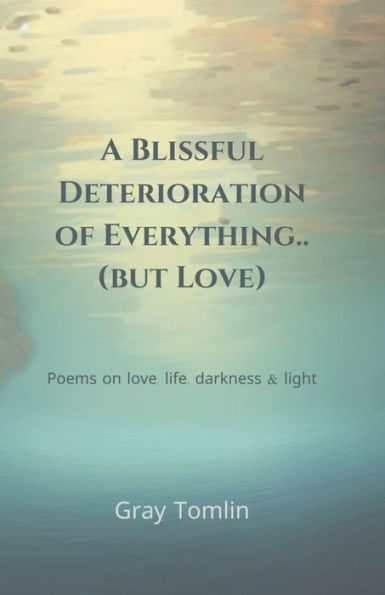 A Blissful Deterioration of Everything..(but Love): Poems on love, life, darkness & light