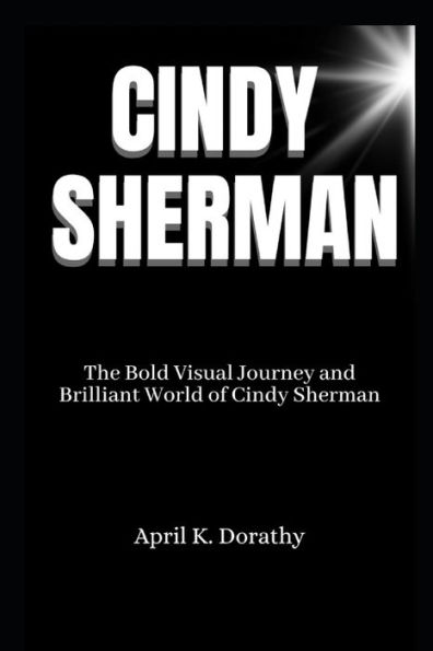 Cindy Sherman: The Bold Visual Journey and Brilliant World of Cindy Sherman