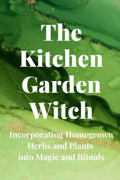 The Kitchen Garden Witch: Incorporating Homegrown Herbs and Plants into Magic and Rituals