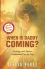 When Is Daddy Coming?: Dealing with Absent Fatherhood Day by Day