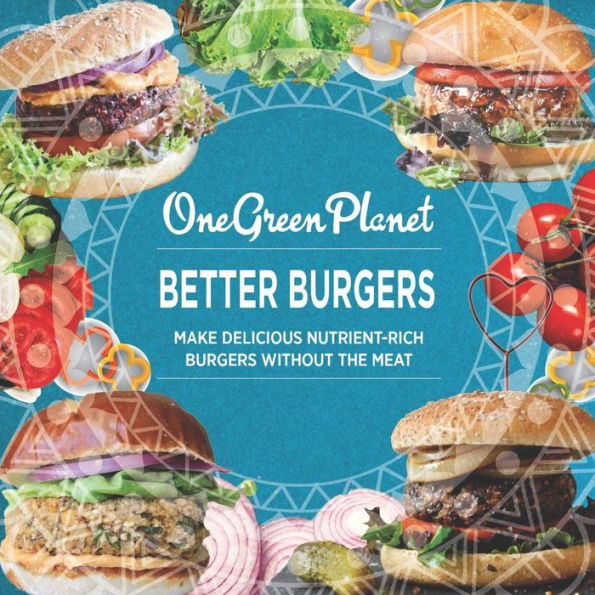 BETTER BURGERS By One Green Planet: Make Delicious Nutrient-Rich Burgers Without The Meat
