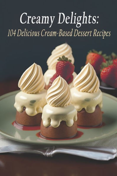 Creamy Delights: 104 Delicious Cream-Based Dessert Recipes