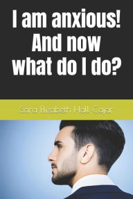 Title: I am anxious! And now what do I do?, Author: Sara Elizabeth Hall Cajar