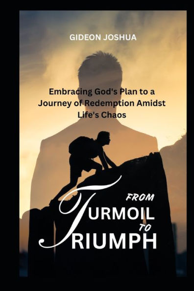 FROM TURMOIL TO TRIUMPH: Embracing God's Plan to a Journey of Redemption Amidst Life's Chaos