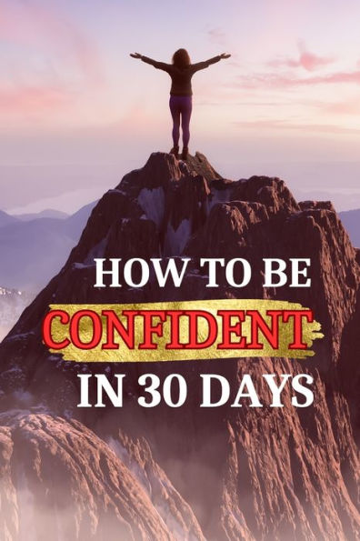 How to be confident in 30 days: A 30-Day Journey to Empowerment and Self-Belief