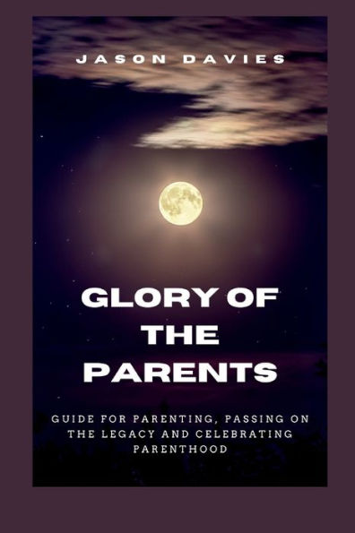 GLORY OF THE PARENTS: GUIDE FOR PARENTING, PASSING ON THE LEGACY AND CELEBRATING PARENTHOOD