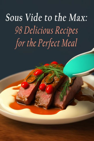 Sous Vide to the Max: 98 Delicious Recipes for the Perfect Meal