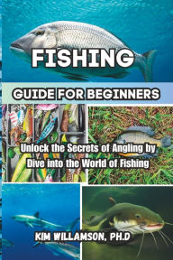 Title: Fishing Guide for beginners: Unlock the Secrets of Angling by Dive into the World of Fishing, Author: Kim Williamson Ph.D