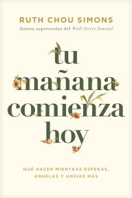 Title: Tu mañana comienza hoy: Qué hacer mientras esperas, anhelas y ansías más, Author: Ruth Chou Simons