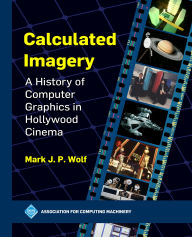 Title: Calculated Imagery: A History of Computer Graphics in Hollywood Cinema, Author: Mark J.P. Wolf