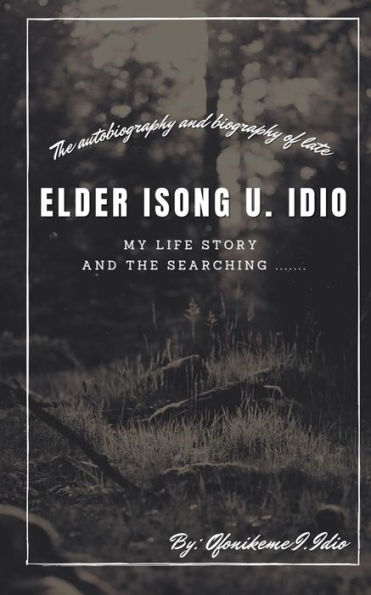 The Autobiography of elder Isong U. Idio: The Life Story and the Searching .......