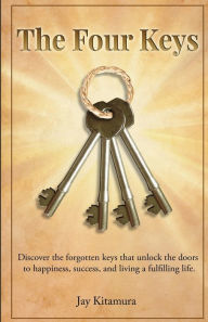 Title: The Four Keys: Discover the forgotten keys that unlock the doors to happiness, success, and living a fulfilling life., Author: Jay Kitamura