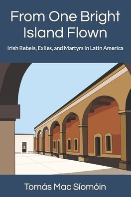 From One Bright Island Flown: Irish Rebels, Exiles, and Martyrs in Latin America