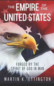 Title: The Empire of the United States: Forged by the Spirit of God in Man, Author: Martin K. Ettington