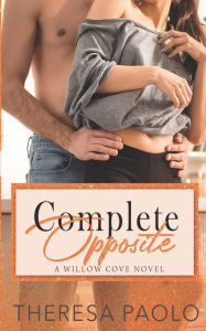 Title: Complete Opposite (A Willow Cove Novel, #3): Opposites Attract Romance, Author: Theresa Paolo