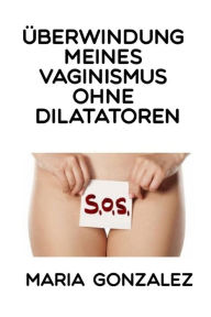 Title: Überwindung meines Vaginismus ohne Dilatatoren, Author: Maria Gonzalez