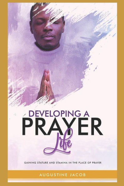 DEVELOPING A PRAYER LIFE: GAINING STATURE AND STAMINA IN THE PLACE OF PRAYER