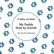 Title: My Daddy Died by Suicide: A Jakey Joe Book, Author: Ann M Ashmead