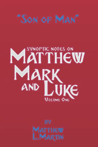 Title: The Son of Man (volume 1): verse by verse (synoptic) notes on Matthew, Mark, and Luke, Author: Matthew L. Martin