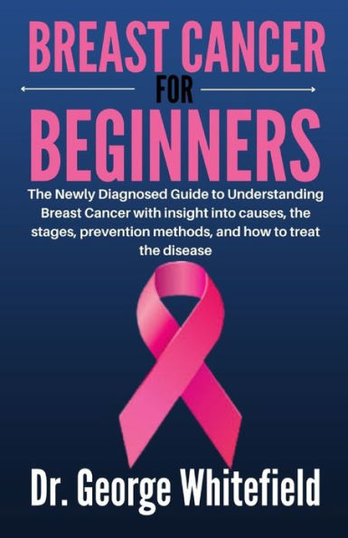 BREAST CANCER FOR BEGINNERS: The Newly Diagnosed Guide to Understanding Breast Cancer with insight into causes, the stages, prevention methods, and how to treat the disease