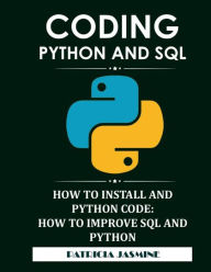 Title: Coding Python And SQL: How To Install And Python Code: How To Improve SQL And Python, Author: Patricia Jasmine