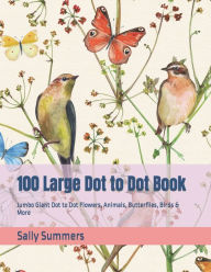 Title: 100 Large Dot to Dot Book: Jumbo Giant Dot to Dot Flowers, Animals, Butterflies, Birds & More, Author: Sally Summers
