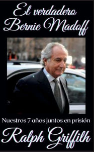 Title: El Verdadero Bernie Madoff: Nuestros 7 Anos Juntos en Prison, Author: Ralph Griffith