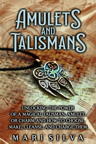 Amulets and Talismans: Unlocking the Power of a Magical Talisman, Amulet, or Charm How to Choose, Make, Cleanse, Charge Them