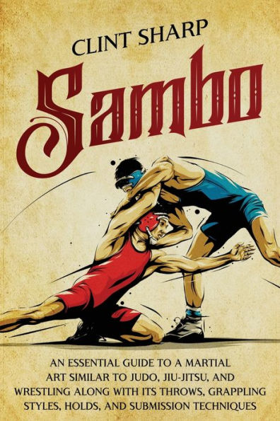 Sambo: An Essential Guide to a Martial Art Similar Judo, Jiu-Jitsu, and Wrestling along with Its Throws, Grappling Styles, Holds, Submission Techniques